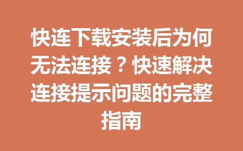 快连下载安装后为何无法连接？快速解决连接提示问题的完整指南 一