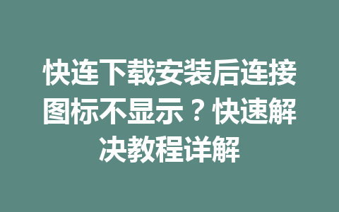 快连下载安装后连接图标不显示？快速解决教程详解 一