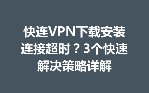 快连VPN下载安装连接超时？3个快速解决策略详解 一
