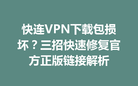 快连VPN下载包损坏?三招快速修复官方正版链接解析 快连VPN下载包损坏?三招快速修复官方正版链接解析 一
