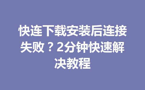 快连下载安装后连接失败?2分钟快速解决教程 快连下载安装后连接失败?2分钟快速解决教程 一