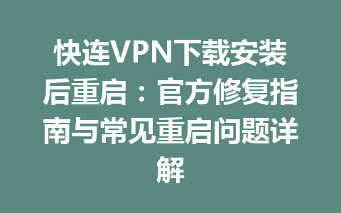 快连VPN下载安装后重启:官方修复指南与常见重启问题详解 快连VPN下载安装后重启:官方修复指南与常见重启问题详解 一