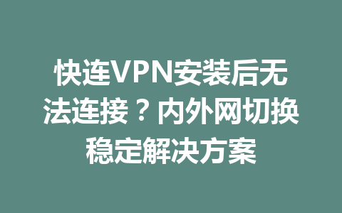 快连VPN安装后无法连接？内外网切换稳定解决方案 一