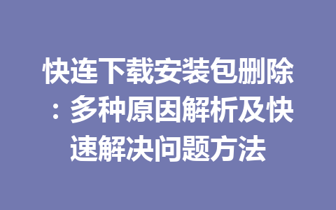 快连下载安装包删除：多种原因解析及快速解决问题方法 一