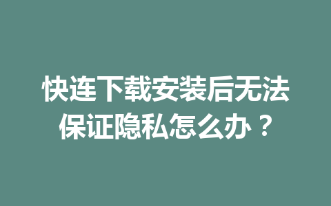 快连下载安装后无法保证隐私怎么办? 快连下载安装后无法保证隐私怎么办? 一