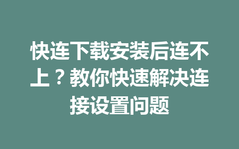 快连下载安装后连不上？教你快速解决连接设置问题 一