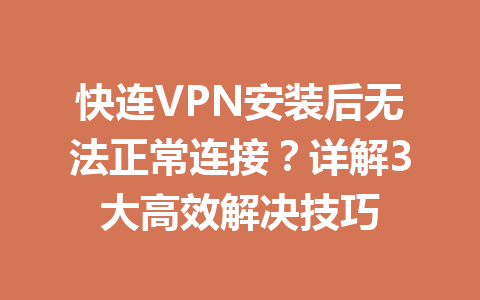 快连VPN安装后无法正常连接？详解3大高效解决技巧 一