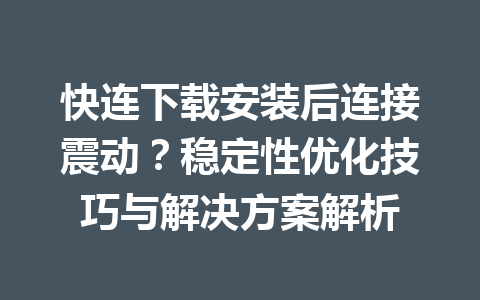 快连下载安装后连接震动？稳定性优化技巧与解决方案解析 一